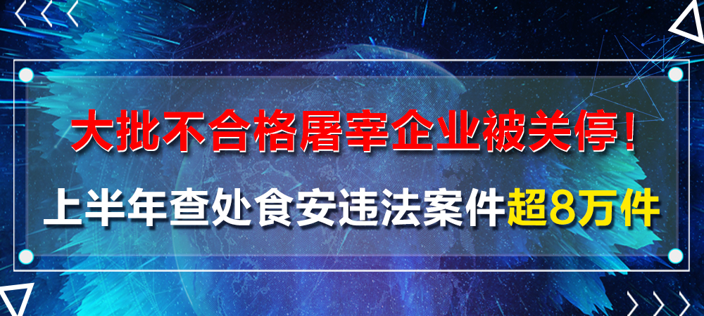 大批不合格屠宰企业被关停！上半年查处食安违法案件超8万件，罚款7.25亿元