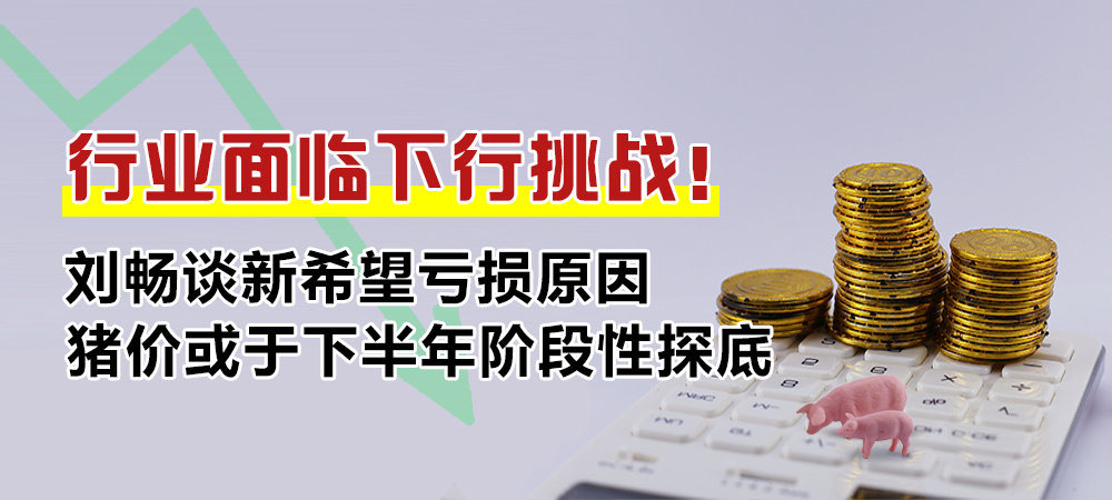 行业面临下行挑战！刘畅谈新希望亏损原因，猪价或于下半年阶段性探底