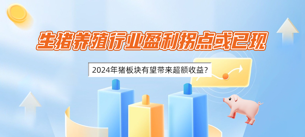 生猪养殖行业盈利拐点或已现，2024年猪板块有望带来超额收益？