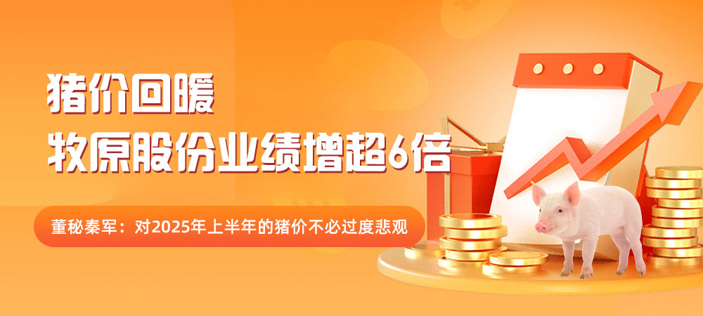 猪价回暖，牧原股份业绩增超6倍！董秘秦军：对2025年上半年的猪价不必过度悲观